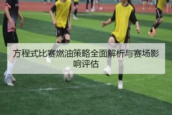 方程式比赛燃油策略全面解析与赛场影响评估