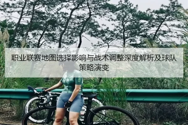 职业联赛地图选择影响与战术调整深度解析及球队策略演变