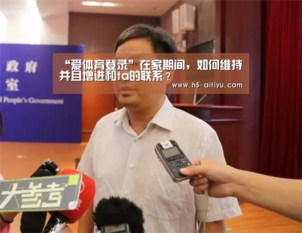 “爱体育登录”在家期间,如何维持并且增进和ta的联系?(图1) 爱体育登录
