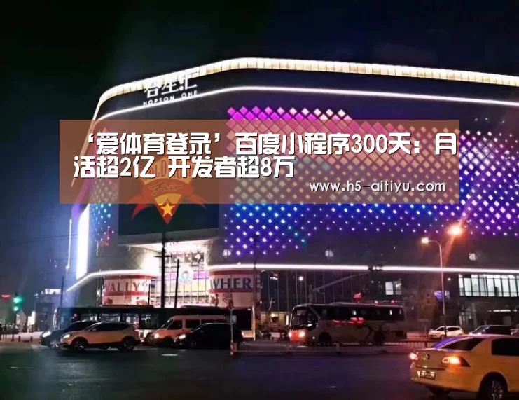 ‘爱体育登录’百度小程序300天:月活超2亿 开发者超8万(图1) 爱体育登录入口